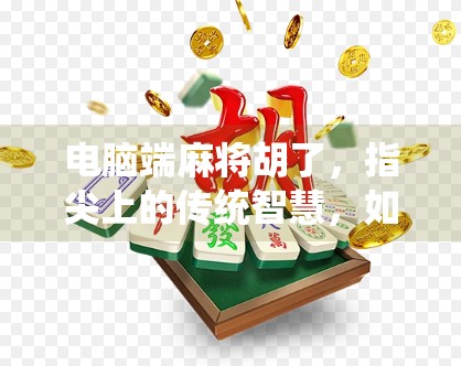 电脑端麻将胡了,指尖上的传统智慧,如何在数字时代焕发新生? 电脑端麻将胡了,指尖上的传统智慧,如何在数字时代焕发新生?