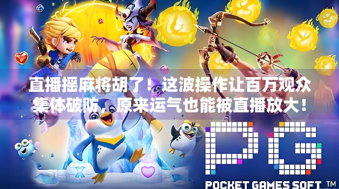 直播摇麻将胡了!这波操作让百万观众集体破防,原来运气也能被直播放大! 直播摇麻将胡了!这波操作让百万观众集体破防,原来运气也能被直播放大!