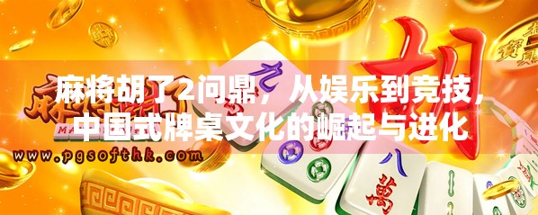 麻将胡了2问鼎,从娱乐到竞技,中国式牌桌文化的崛起与进化