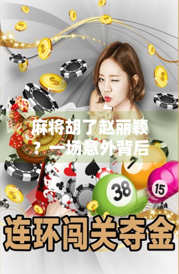 麻将胡了赵丽颖？一场意外背后的娱乐风暴与人性观察