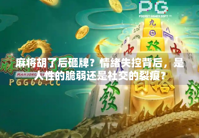 麻将胡了后砸牌？情绪失控背后，是人性的脆弱还是社交的裂痕？