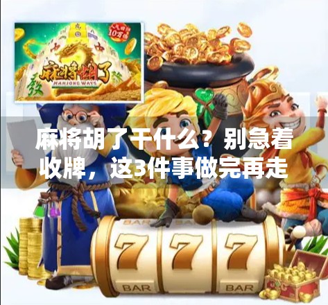 麻将胡了干什么?别急着收牌,这3件事做完再走人,不然你真亏大了!