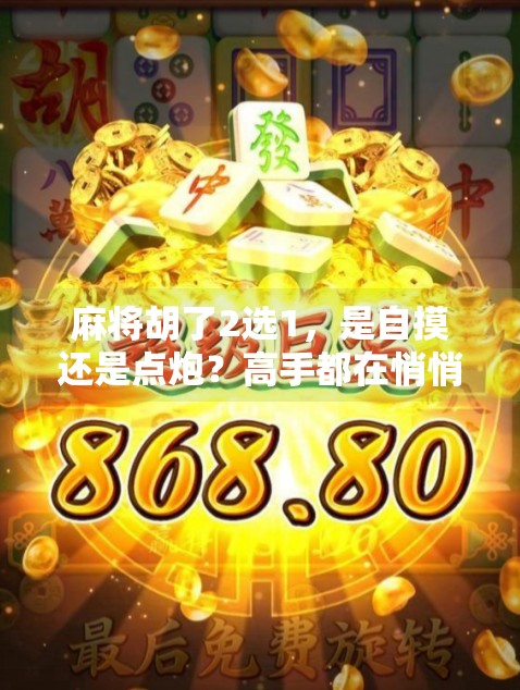 麻将胡了2选1,是自摸还是点炮?高手都在悄悄做这个选择!