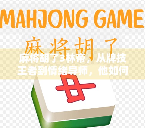 麻将胡了3林帝,从牌技王者到情绪导师,他如何用一场游戏改变千万人的生活? 麻将胡了3林帝,从牌技王者到情绪导师,他如何用一场游戏改变千万人的生活?