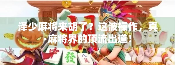 泽少麻将来胡了?这波操作,真·麻将界的顶流出道! 泽少麻将来胡了?这波操作,真·麻将界的顶流出道!