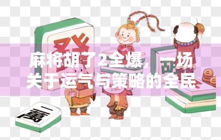 麻将胡了2全爆，一场关于运气与策略的全民狂欢，你真的懂吗？