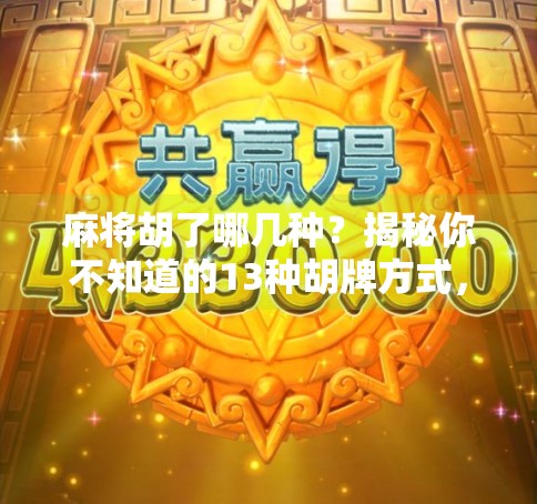 麻将胡了哪几种？揭秘你不知道的13种胡牌方式，看完秒变高手！