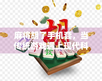 麻将胡了手机套,当传统游戏遇上现代科技,年轻人的新宠为何越来越火?