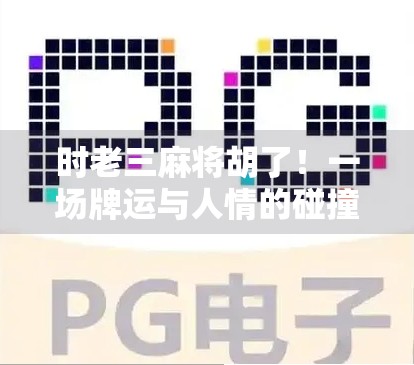 时老三麻将胡了!一场牌运与人情的碰撞,背后藏着多少人生哲理?