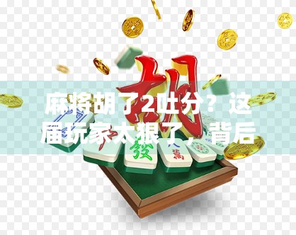 麻将胡了2吐分?这届玩家太狠了,背后真相让人大跌眼镜! 麻将胡了2吐分?这届玩家太狠了,背后真相让人大跌眼镜!