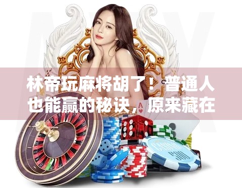 林帝玩麻将胡了！普通人也能赢的秘诀，原来藏在这3个细节里！