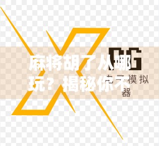 麻将胡了从哪玩？揭秘你不知道的胡牌起源与玩法演变史！