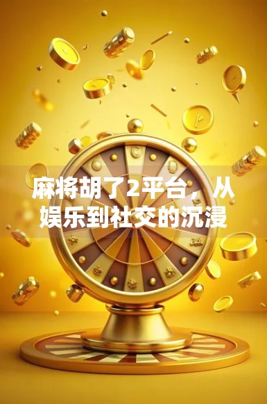 麻将胡了2平台,从娱乐到社交的沉浸式体验,为何它成了年轻人的新宠?