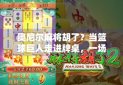 奥尼尔麻将胡了?当篮球巨人走进牌桌,一场跨界风暴正在上演!