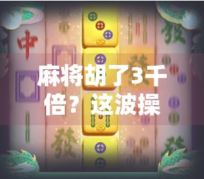 麻将胡了3千倍？这波操作简直让牌友惊掉下巴！