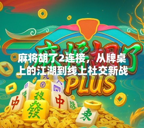 麻将胡了2连接,从牌桌上的江湖到线上社交新战场 麻将胡了2连接,从牌桌上的江湖到线上社交新战场