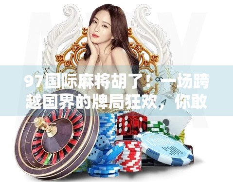 97国际麻将胡了！一场跨越国界的牌局狂欢，你敢信吗？