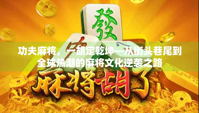 功夫麻将,一胡定乾坤—从街头巷尾到全球热潮的麻将文化逆袭之路 功夫麻将,一胡定乾坤—从街头巷尾到全球热潮的麻将文化逆袭之路