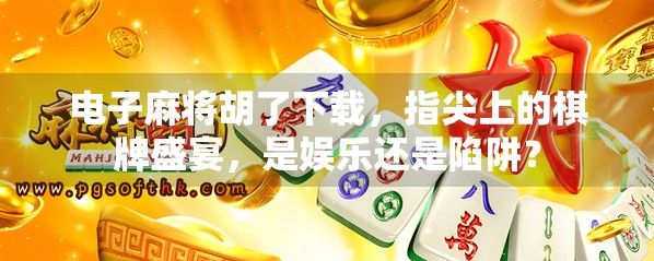 电子麻将胡了下载，指尖上的棋牌盛宴，是娱乐还是陷阱？
