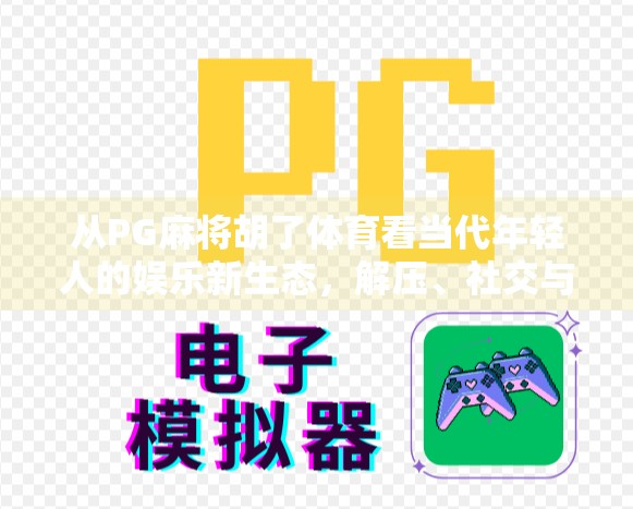 从PG麻将胡了体育看当代年轻人的娱乐新生态,解压、社交与虚拟身份的融合