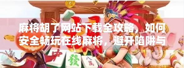 麻将胡了网站下载全攻略，如何安全畅玩在线麻将，避开陷阱与风险？