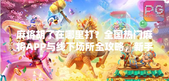 麻将胡了在哪里打？全国热门麻将APP与线下场所全攻略，新手也能轻松上手！