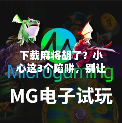 下载麻将胡了？小心这3个陷阱，别让娱乐变坑人！