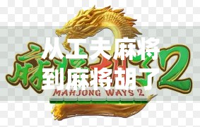 从工夫麻将到麻将胡了,一场关于传统与现代碰撞的全民狂欢 从工夫麻将到麻将胡了,一场关于传统与现代碰撞的全民狂欢