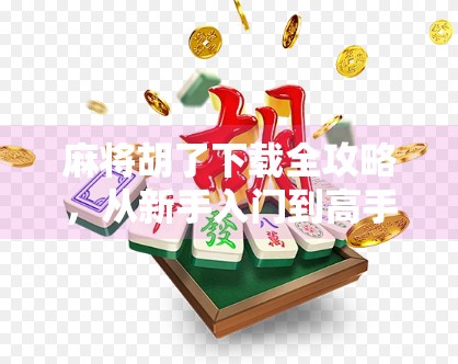 麻将胡了下载全攻略，从新手入门到高手进阶，教你轻松玩转这款国民级游戏！