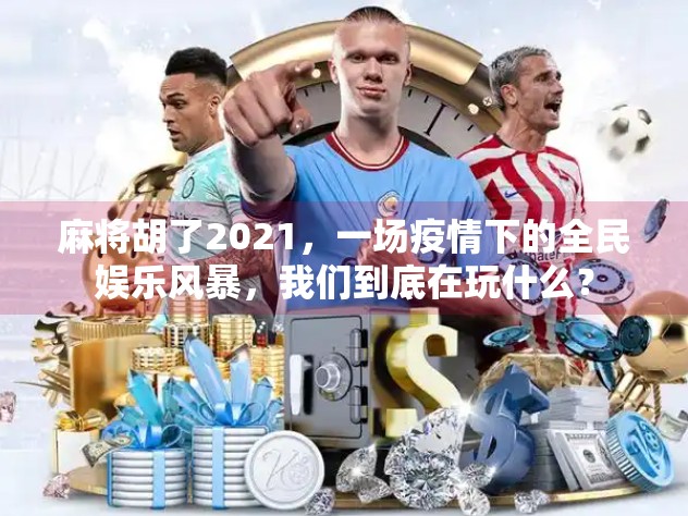 麻将胡了2021，一场疫情下的全民娱乐风暴，我们到底在玩什么？