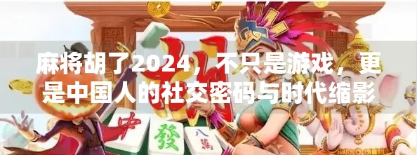 麻将胡了2024，不只是游戏，更是中国人的社交密码与时代缩影