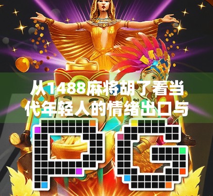 从1488麻将胡了看当代年轻人的情绪出口与社交密码