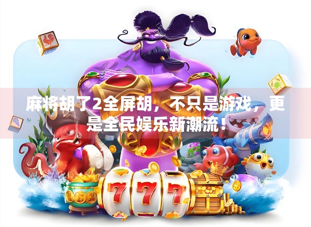 麻将胡了2全屏胡,不只是游戏,更是全民娱乐新潮流!