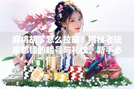 麻将胡了怎么拉胡?揭秘老玩家都懂的暗号与礼仪,新手必看!