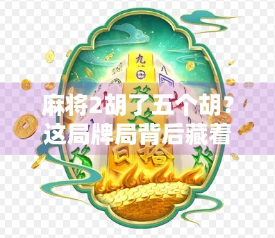麻将2胡了五个胡?这局牌局背后藏着的不只是运气,还有你没看懂的心理战!