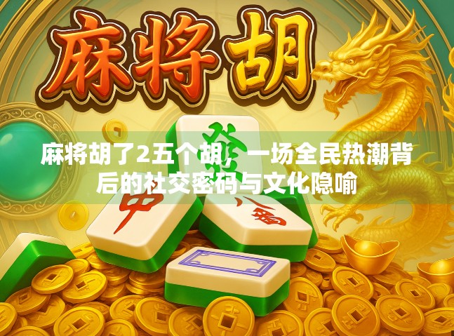 麻将胡了2五个胡，一场全民热潮背后的社交密码与文化隐喻