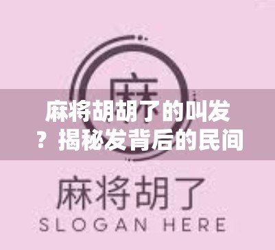 麻将胡胡了的叫发?揭秘发背后的民间智慧与文化密码!