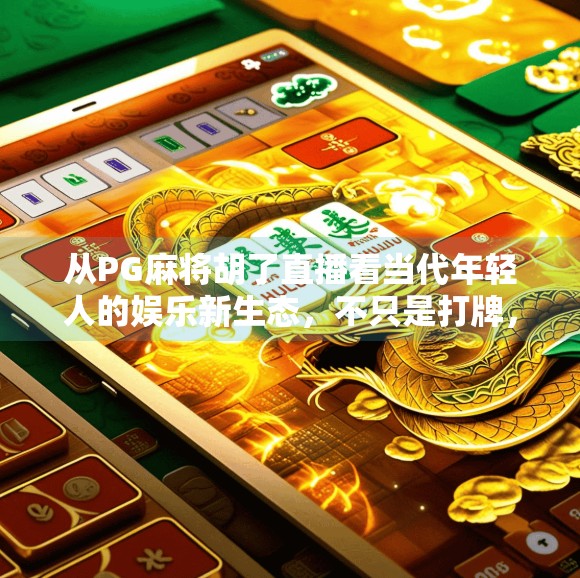 从PG麻将胡了直播看当代年轻人的娱乐新生态,不只是打牌,更是社交与情绪出口