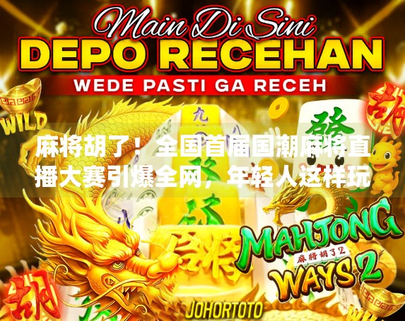 麻将胡了！全国首届国潮麻将直播大赛引爆全网，年轻人这样玩转传统游戏！