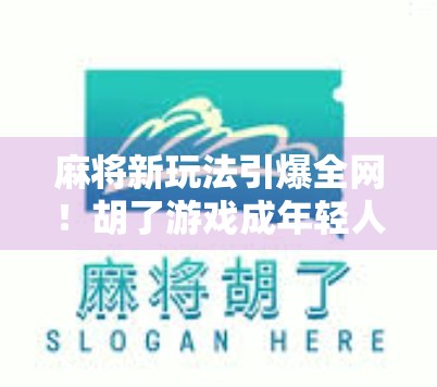 麻将新玩法引爆全网！胡了游戏成年轻人社交新宠，你玩过吗？