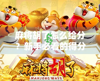 麻将胡了怎么给分？新手必看的得分逻辑全解析，赢钱不犯愁！