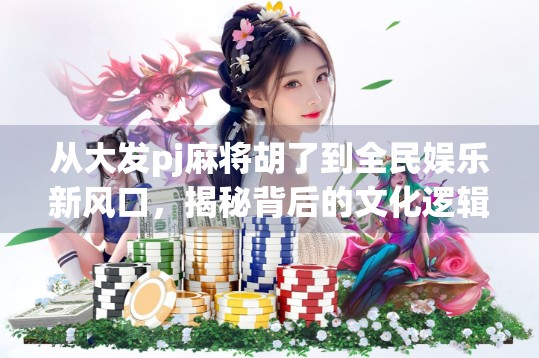 从大发pj麻将胡了到全民娱乐新风口,揭秘背后的文化逻辑与流量密码