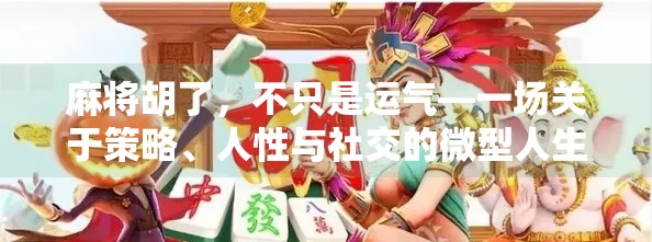 麻将胡了,不只是运气—一场关于策略、人性与社交的微型人生剧场