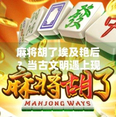 麻将胡了埃及艳后?当古文明遇上现代娱乐,一场意想不到的文化碰撞!