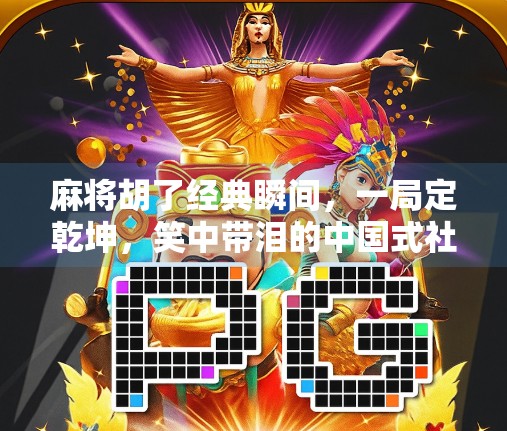 麻将胡了经典瞬间，一局定乾坤，笑中带泪的中国式社交魔法
