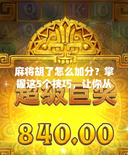 麻将胡了怎么加分?掌握这5个技巧,让你从菜鸟变高手! 麻将胡了怎么加分?掌握这5个技巧,让你从菜鸟变高手!