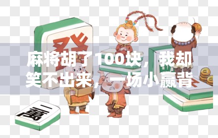 麻将胡了100块,我却笑不出来,一场小赢背后的金钱焦虑与人性博弈