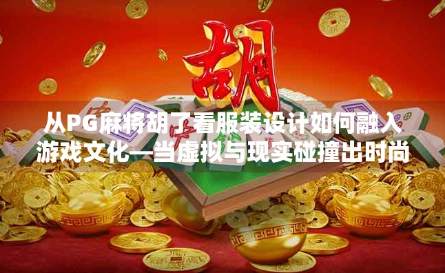 从PG麻将胡了看服装设计如何融入游戏文化—当虚拟与现实碰撞出时尚火花 从PG麻将胡了看服装设计如何融入游戏文化—当虚拟与现实碰撞出时尚火花