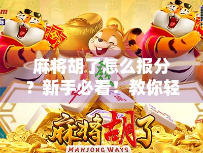 麻将胡了怎么报分？新手必看！教你轻松搞定报分这一步，避免尴尬翻车！