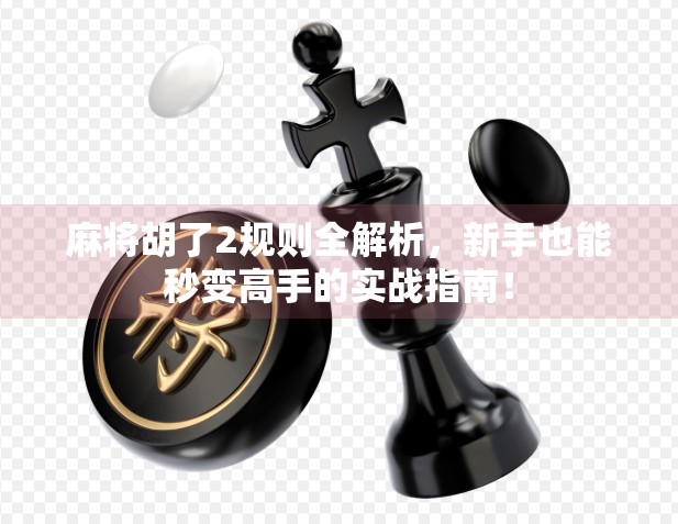 麻将胡了2规则全解析，新手也能秒变高手的实战指南！